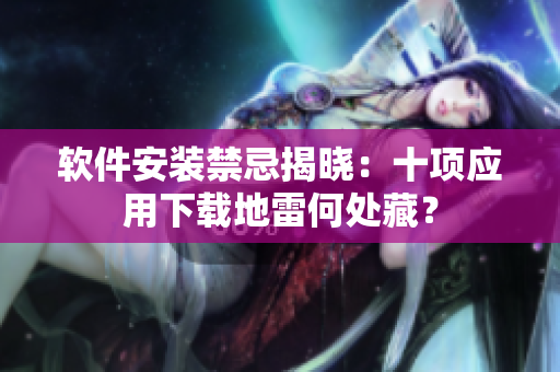 軟件安裝禁忌揭曉：十項應(yīng)用下載地雷何處藏？