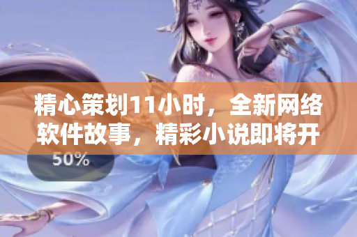 精心策劃11小時，全新網(wǎng)絡(luò)軟件故事，精彩小說即將開啟