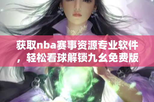 獲取nba賽事資源專業(yè)軟件，輕松看球解鎖九幺免費(fèi)版