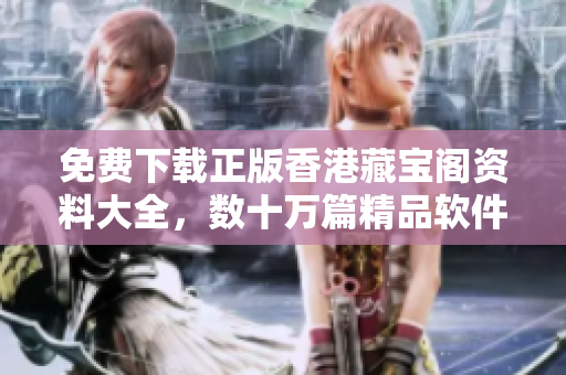 免費下載正版香港藏寶閣資料大全，數(shù)十萬篇精品軟件文章等你來閱讀！
