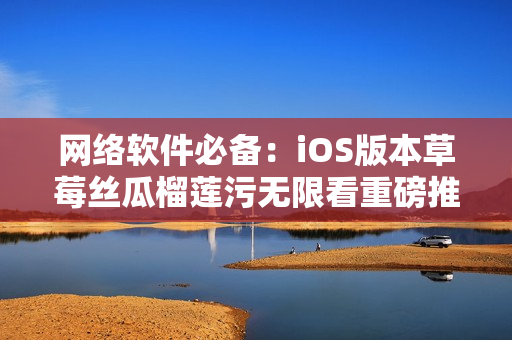 網(wǎng)絡軟件必備：iOS版本草莓絲瓜榴蓮污無限看重磅推出！