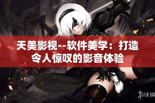 天美影視--軟件美學：打造令人驚嘆的影音體驗