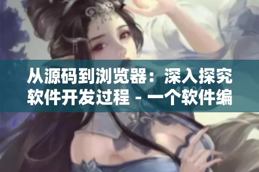 從源碼到瀏覽器：深入探究軟件開發(fā)過程 - 一個(gè)軟件編輯的視角