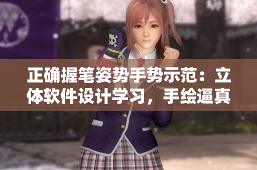 正確握筆姿勢(shì)手勢(shì)示范：立體軟件設(shè)計(jì)學(xué)習(xí)，手繪逼真3D效果。