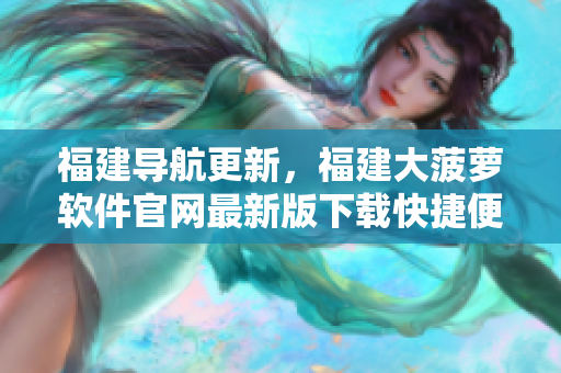 福建導(dǎo)航更新，福建大菠蘿軟件官網(wǎng)最新版下載快捷便捷
