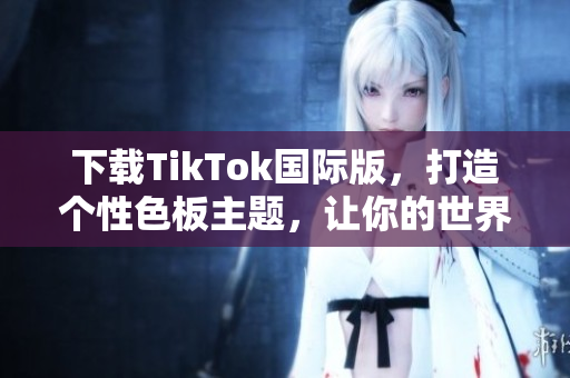 下載TikTok國(guó)際版，打造個(gè)性色板主題，讓你的世界更加豐富多彩！