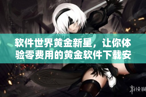 軟件世界黃金新星，讓你體驗零費用的黃金軟件下載安裝