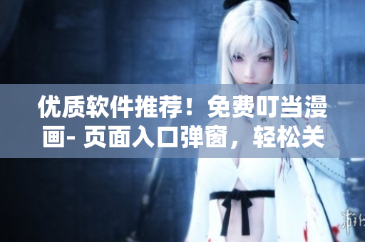 優(yōu)質(zhì)軟件推薦！免費(fèi)叮當(dāng)漫畫- 頁面入口彈窗，輕松關(guān)閉，讓你暢享閱讀樂趣