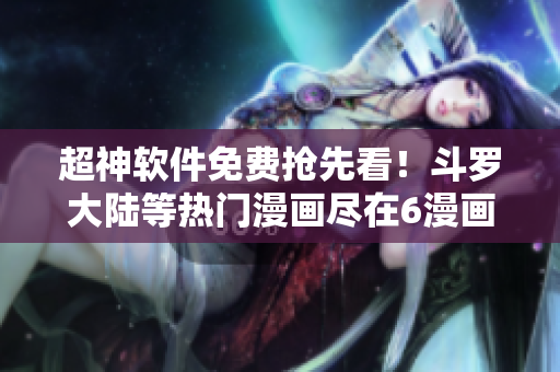 超神軟件免費(fèi)搶先看！斗羅大陸等熱門(mén)漫畫(huà)盡在6漫畫(huà)下載應(yīng)用