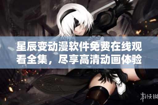 星辰變動(dòng)漫軟件免費(fèi)在線觀看全集，盡享高清動(dòng)畫體驗(yàn)