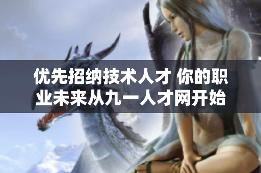優(yōu)先招納技術(shù)人才 你的職業(yè)未來(lái)從九一人才網(wǎng)開(kāi)始