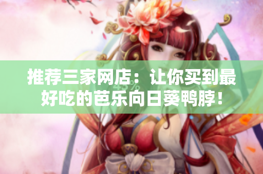 推薦三家網(wǎng)店：讓你買到最好吃的芭樂(lè)向日葵鴨脖！