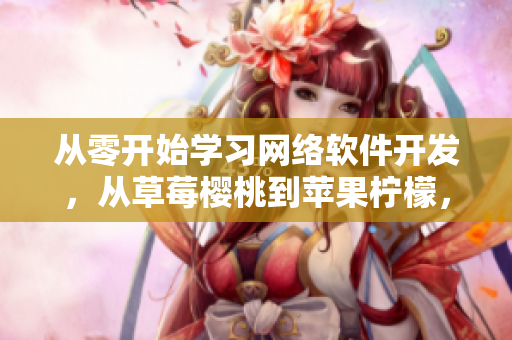 從零開始學(xué)習(xí)網(wǎng)絡(luò)軟件開發(fā)，從草莓櫻桃到蘋果檸檬，掌握一切關(guān)鍵技能！