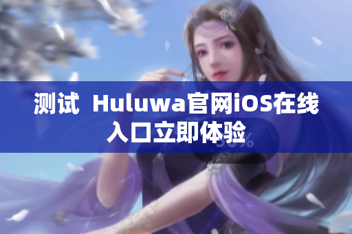 測(cè)試  Huluwa官網(wǎng)iOS在線入口立即體驗(yàn)