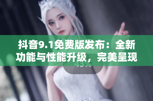 抖音9.1免費版發(fā)布：全新功能與性能升級，完美呈現(xiàn)短視頻創(chuàng)作體驗