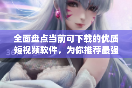 全面盤點當(dāng)前可下載的優(yōu)質(zhì)短視頻軟件，為你推薦最強成品短視頻app！
