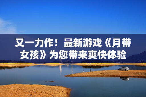 又一力作！最新游戲《月帶女孩》為您帶來爽快體驗(yàn)