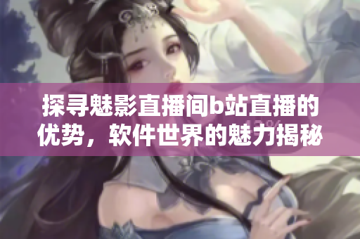 探尋魅影直播間b站直播的優(yōu)勢(shì)，軟件世界的魅力揭秘