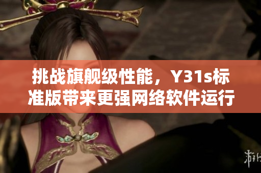 挑戰(zhàn)旗艦級性能，Y31s標(biāo)準(zhǔn)版帶來更強(qiáng)網(wǎng)絡(luò)軟件運(yùn)行體驗(yàn)