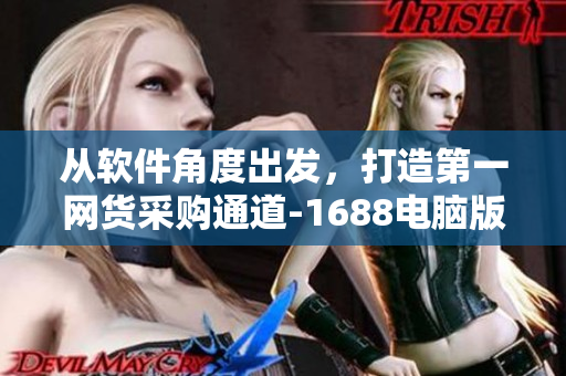 從軟件角度出發(fā)，打造第一網(wǎng)貨采購通道-1688電腦版！