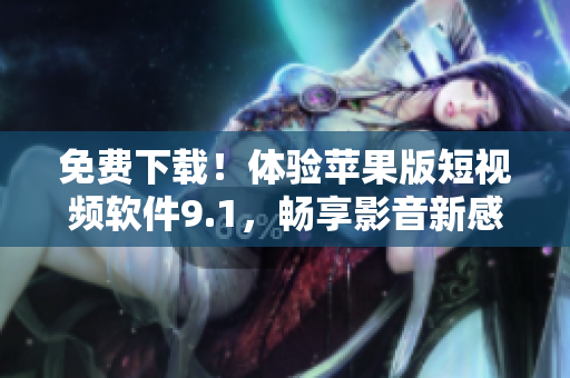 免費(fèi)下載！體驗(yàn)蘋果版短視頻軟件9.1，暢享影音新感受