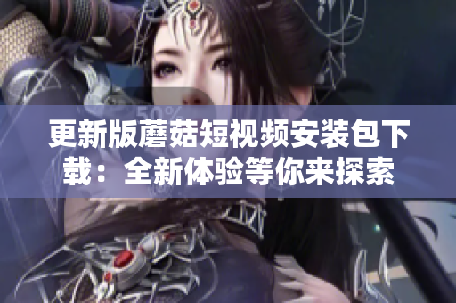 更新版蘑菇短視頻安裝包下載：全新體驗(yàn)等你來探索