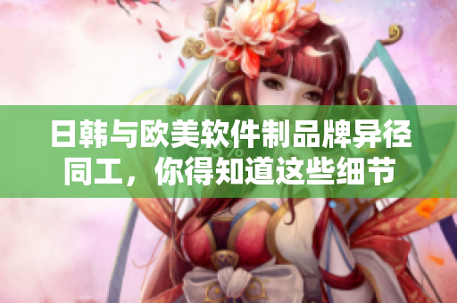 日韓與歐美軟件制品牌異徑同工，你得知道這些細(xì)節(jié)