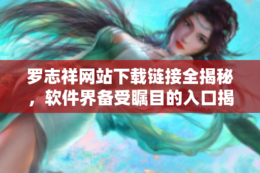 羅志祥網(wǎng)站下載鏈接全揭秘，軟件界備受矚目的入口揭秘