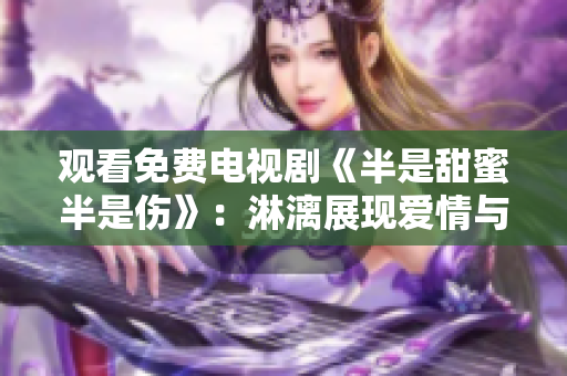 觀看免費電視劇《半是甜蜜半是傷》：淋漓展現(xiàn)愛情與親情的交錯糾葛
