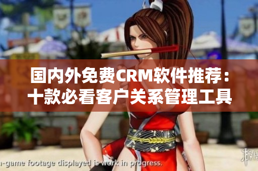 國內(nèi)外免費(fèi)CRM軟件推薦：十款必看客戶關(guān)系管理工具