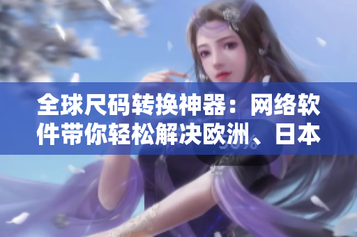全球尺碼轉(zhuǎn)換神器：網(wǎng)絡(luò)軟件帶你輕松解決歐洲、日本、美國(guó)尺碼混淆問題！