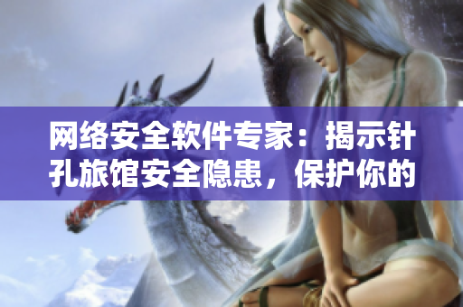 網(wǎng)絡(luò)安全軟件專家：揭示針孔旅館安全隱患，保護你的隱私安全
