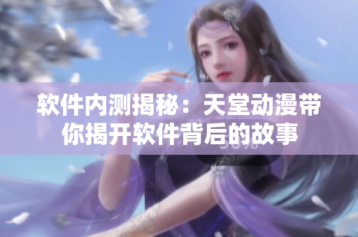 軟件內(nèi)測(cè)揭秘：天堂動(dòng)漫帶你揭開(kāi)軟件背后的故事