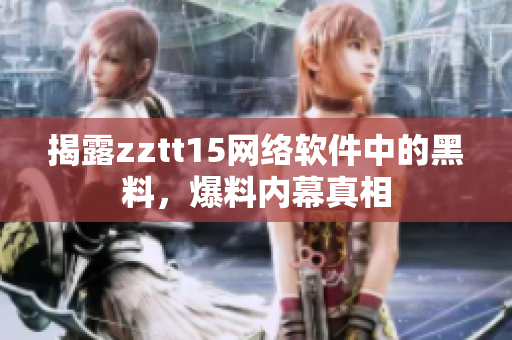 揭露zztt15網(wǎng)絡(luò)軟件中的黑料，爆料內(nèi)幕真相