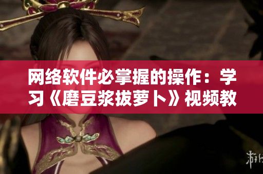 網絡軟件必掌握的操作：學習《磨豆?jié){拔蘿卜》視頻教程