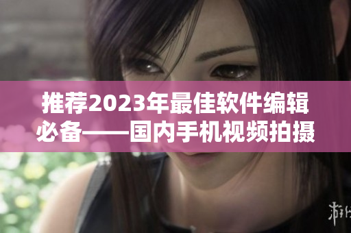 推薦2023年最佳軟件編輯必備——國(guó)內(nèi)手機(jī)視頻拍攝利器