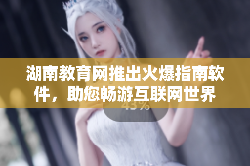湖南教育網推出火爆指南軟件，助您暢游互聯(lián)網世界