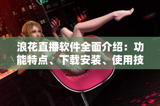 浪花直播軟件全面介紹：功能特點(diǎn)、下載安裝、使用技巧等
