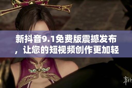 新抖音9.1免費(fèi)版震撼發(fā)布，讓您的短視頻創(chuàng)作更加輕松.