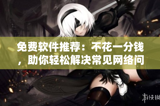 免費(fèi)軟件推薦：不花一分錢，助你輕松解決常見網(wǎng)絡(luò)問題