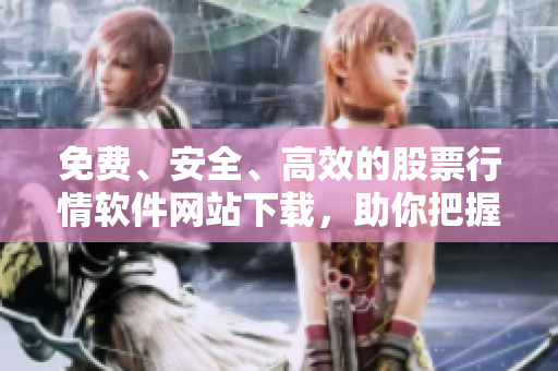 免費(fèi)、安全、高效的股票行情軟件網(wǎng)站下載，助你把握股市動(dòng)態(tài)