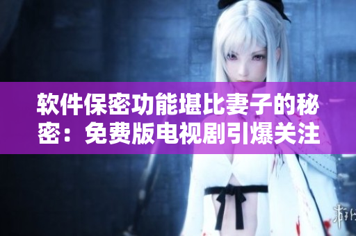 軟件保密功能堪比妻子的秘密：免費(fèi)版電視劇引爆關(guān)注