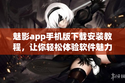 魅影app手機版下載安裝教程，讓你輕松體驗軟件魅力