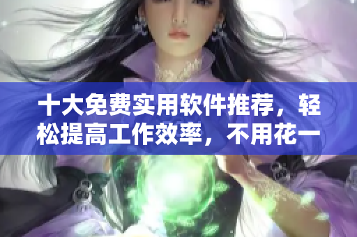 十大免費實用軟件推薦，輕松提高工作效率，不用花一分錢！
