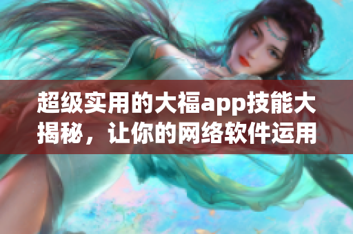 超級(jí)實(shí)用的大福app技能大揭秘，讓你的網(wǎng)絡(luò)軟件運(yùn)用更得心應(yīng)手