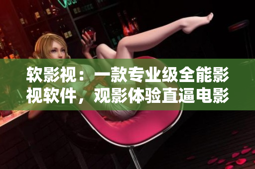 軟影視：一款專業(yè)級全能影視軟件，觀影體驗直逼電影院