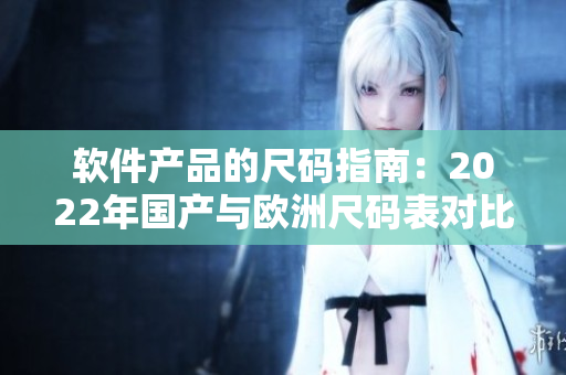 軟件產品的尺碼指南：2022年國產與歐洲尺碼表對比解析
