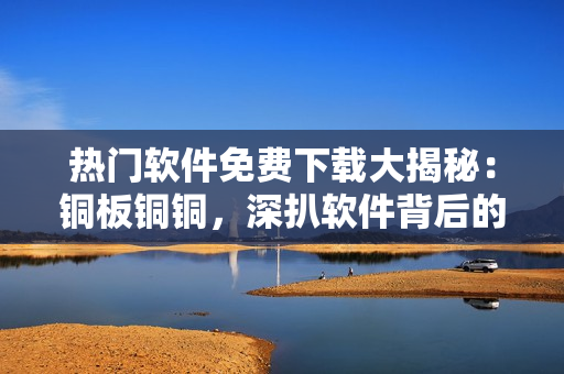 熱門(mén)軟件免費(fèi)下載大揭秘：銅板銅銅，深扒軟件背后的秘密