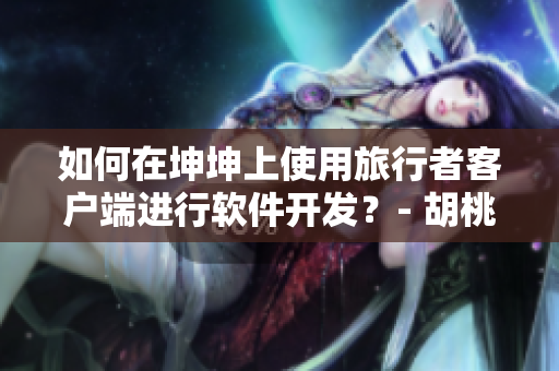 如何在坤坤上使用旅行者客戶端進(jìn)行軟件開發(fā)？- 胡桃乘坤坤旅行者指南
