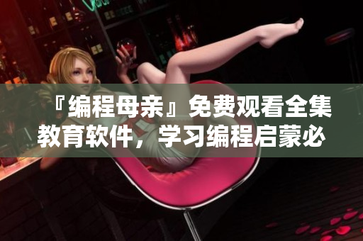 『編程母親』免費(fèi)觀看全集教育軟件，學(xué)習(xí)編程啟蒙必備！